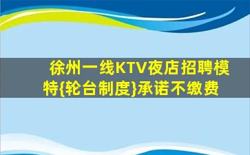 徐州一线KTV夜店招聘模特{轮台制度}承诺不缴费
